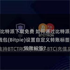 比特派下载免费 如何通过比特派钱包(Bitpie)设置自定义转账标签？
